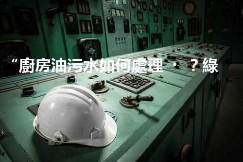 “廚房油污水如何處理？綠色清潔新方法大揭秘！”